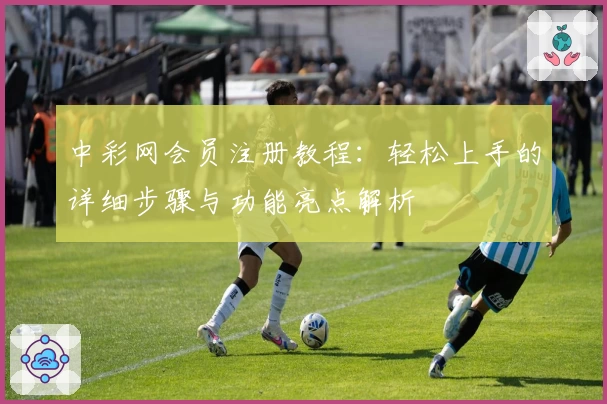 中彩网会员注册教程：轻松上手的详细步骤与功能亮点解析