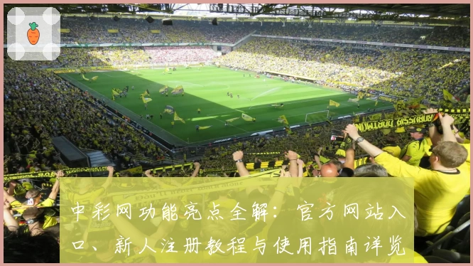 中彩网功能亮点全解：官方网站入口、新人注册教程与使用指南详览