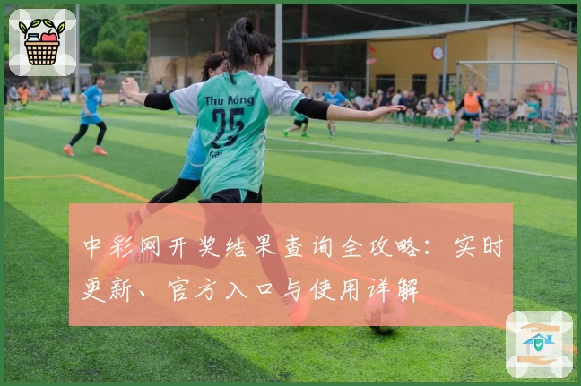 中彩网开奖结果查询全攻略：实时更新、官方入口与使用详解