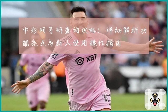 中彩网号码查询攻略：详细解析功能亮点与新人使用操作指南