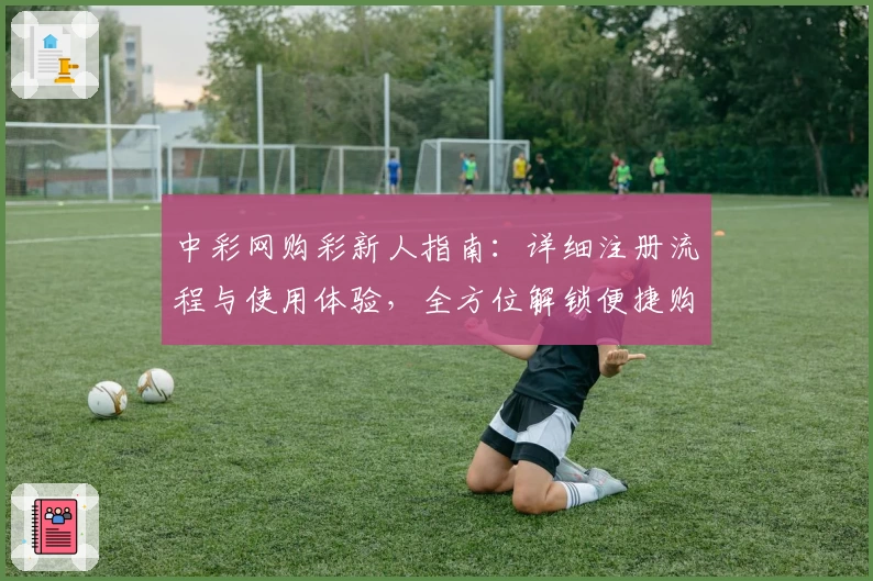 中彩网购彩新人指南：详细注册流程与使用体验，全方位解锁便捷购彩新方式