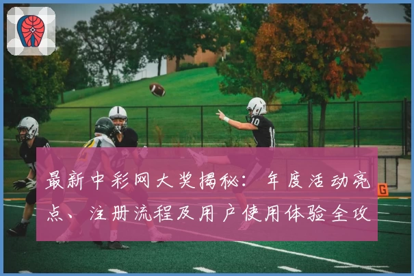 最新中彩网大奖揭秘：年度活动亮点、注册流程及用户使用体验全攻略