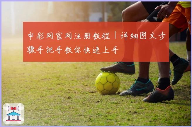 中彩网官网注册教程｜详细图文步骤手把手教你快速上手