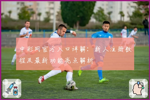 中彩网官方入口详解：新人注册教程及最新功能亮点解析