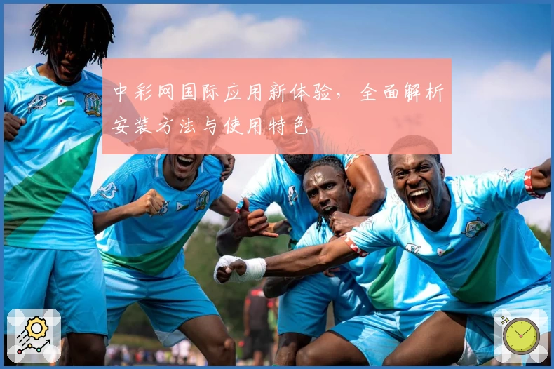 中彩网国际应用新体验，全面解析安装方法与使用特色