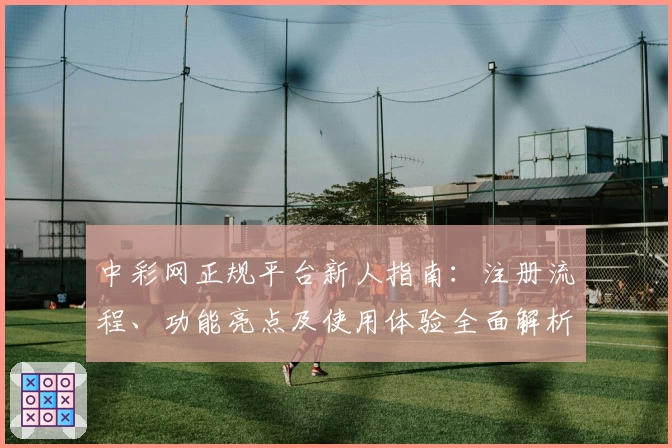 中彩网正规平台新人指南：注册流程、功能亮点及使用体验全面解析