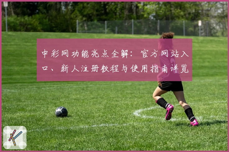 中彩网功能亮点全解：官方网站入口、新人注册教程与使用指南详览