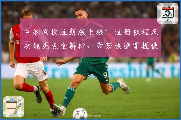 中彩网投注新版上线：注册教程及功能亮点全解析，带您快速掌握使用技巧