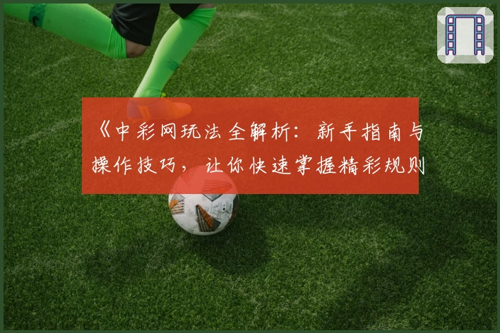 《中彩网玩法全解析：新手指南与操作技巧，让你快速掌握精彩规则》