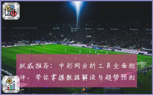 权威推荐：中彩网分析工具全面测评，带你掌握数据解读与趋势预测秘诀
