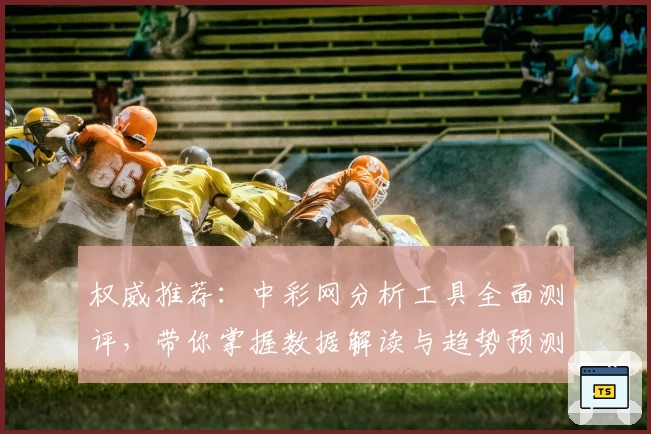 权威推荐：中彩网分析工具全面测评，带你掌握数据解读与趋势预测秘诀