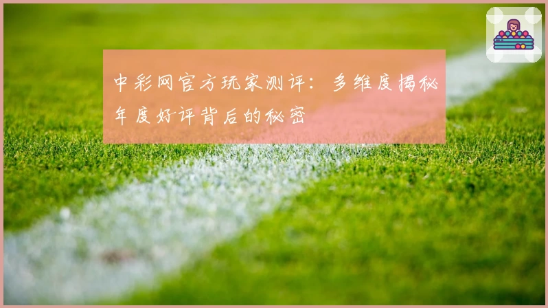 中彩网官方玩家测评：多维度揭秘年度好评背后的秘密