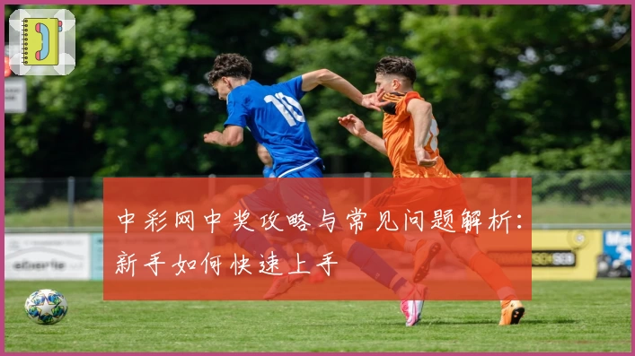 中彩网中奖攻略与常见问题解析：新手如何快速上手
