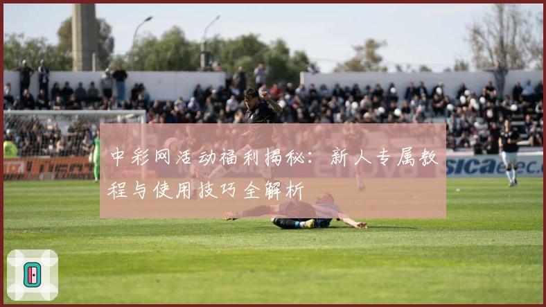 中彩网活动福利揭秘：新人专属教程与使用技巧全解析