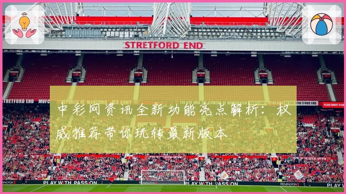 中彩网资讯全新功能亮点解析：权威推荐带你玩转最新版本