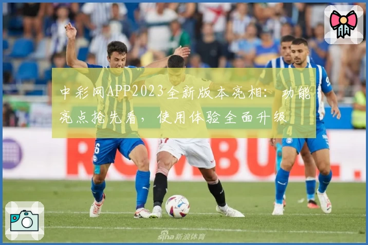 中彩网APP2023全新版本亮相：功能亮点抢先看，使用体验全面升级