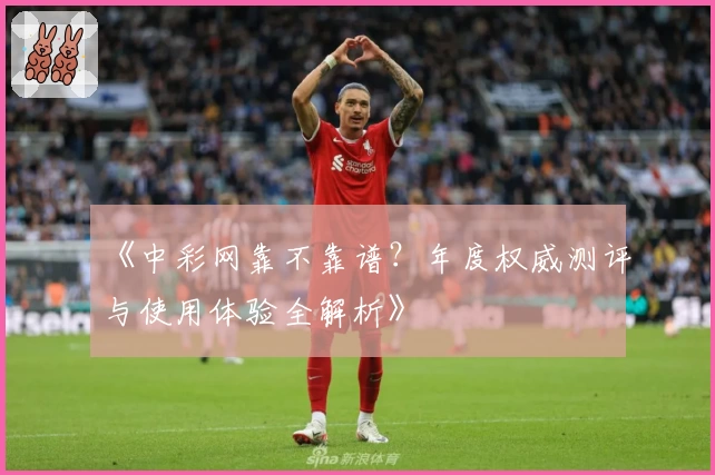 《中彩网靠不靠谱？年度权威测评与使用体验全解析》