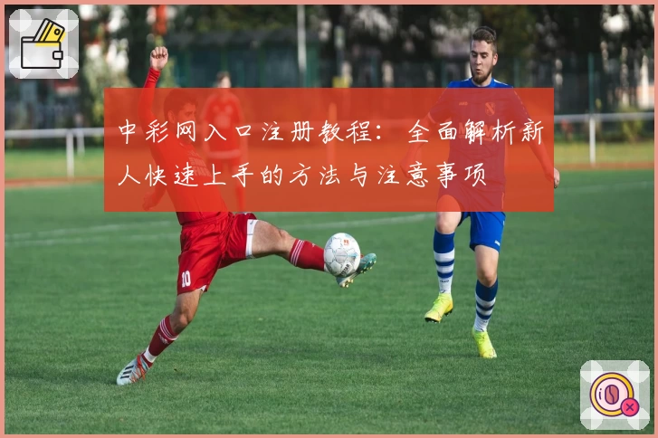 中彩网入口注册教程：全面解析新人快速上手的方法与注意事项