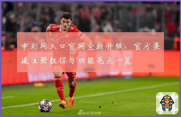 中彩网入口官网全新升级，官方渠道注册教程与功能亮点一览