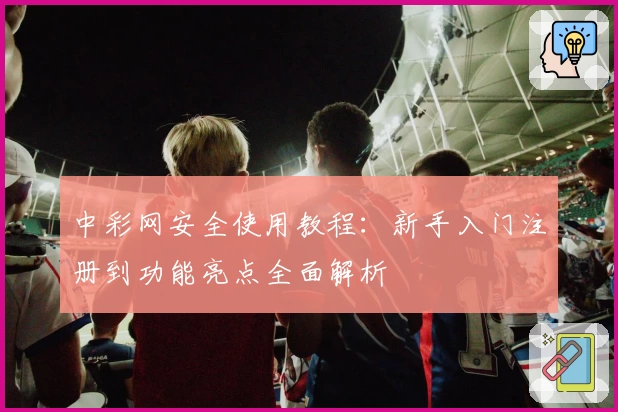 中彩网安全使用教程：新手入门注册到功能亮点全面解析