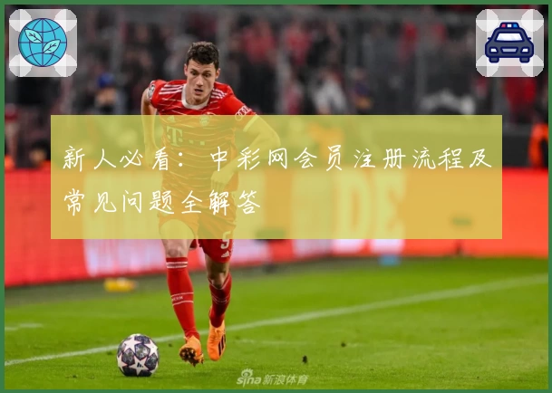 新人必看：中彩网会员注册流程及常见问题全解答