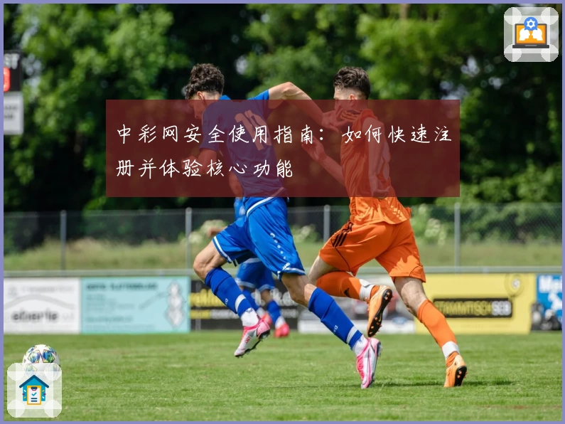 中彩网安全使用指南：如何快速注册并体验核心功能
