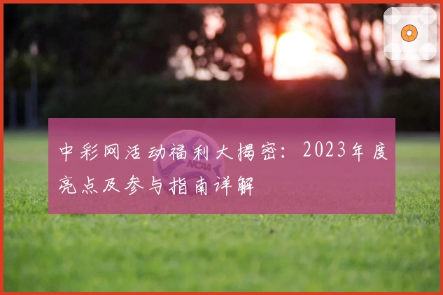 中彩网活动福利大揭密：2023年度亮点及参与指南详解
