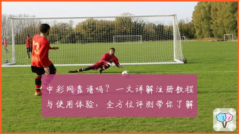 中彩网靠谱吗？一文详解注册教程与使用体验，全方位评测带你了解真实口碑