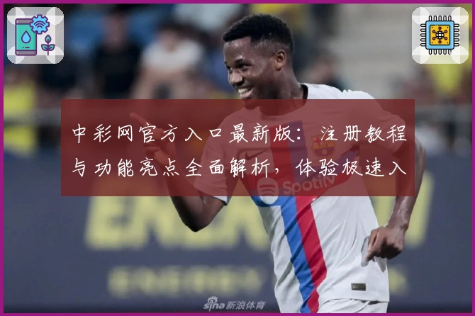 中彩网官方入口最新版：注册教程与功能亮点全面解析，体验极速入口魅力