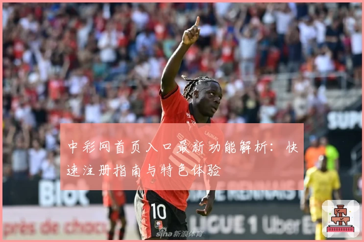 中彩网首页入口最新功能解析：快速注册指南与特色体验