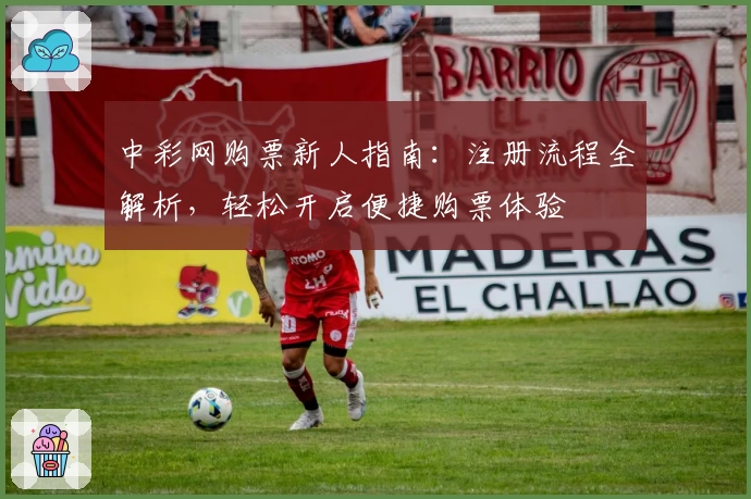 中彩网购票新人指南：注册流程全解析，轻松开启便捷购票体验