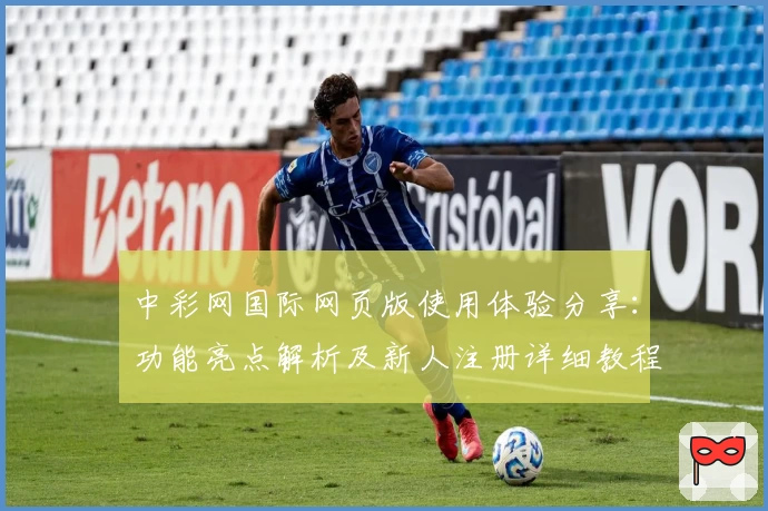 中彩网国际网页版使用体验分享：功能亮点解析及新人注册详细教程