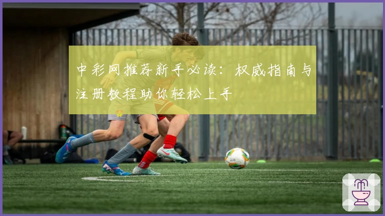中彩网推荐新手必读：权威指南与注册教程助你轻松上手