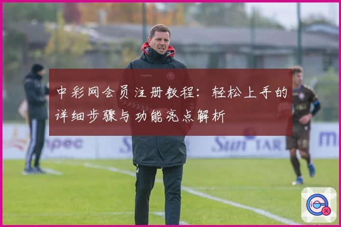 中彩网会员注册教程：轻松上手的详细步骤与功能亮点解析