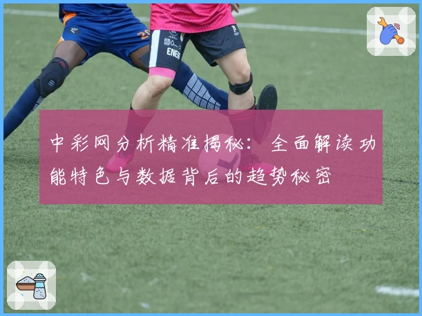 中彩网分析精准揭秘：全面解读功能特色与数据背后的趋势秘密