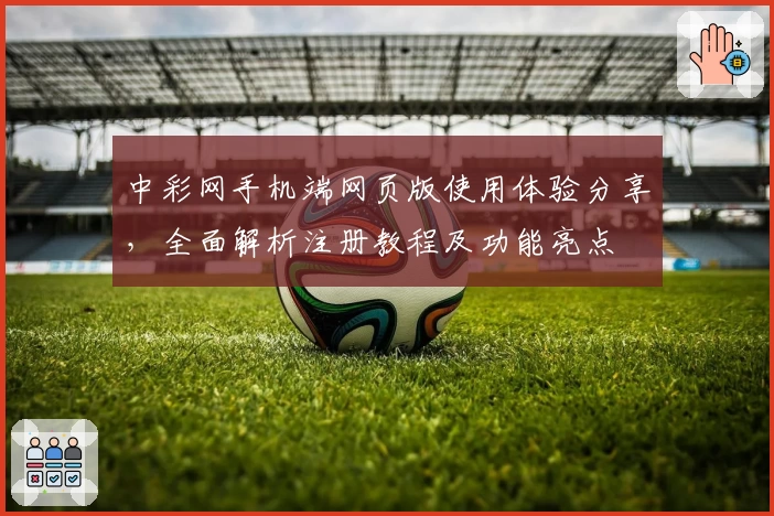 中彩网手机端网页版使用体验分享，全面解析注册教程及功能亮点