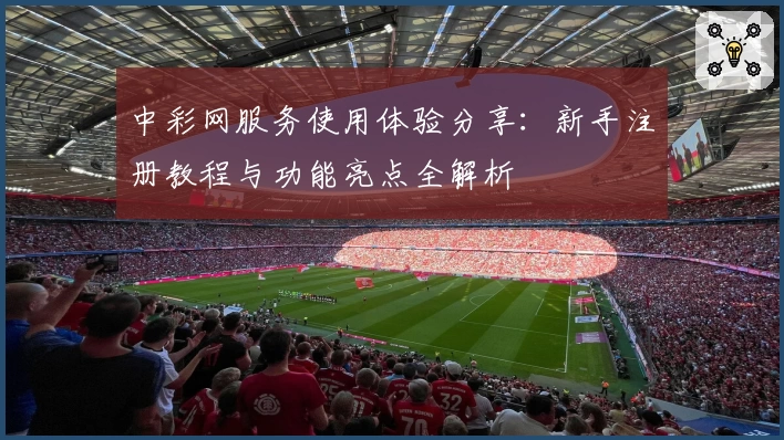 中彩网服务使用体验分享：新手注册教程与功能亮点全解析