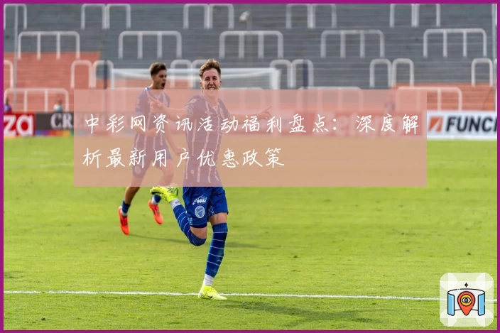 中彩网资讯活动福利盘点：深度解析最新用户优惠政策
