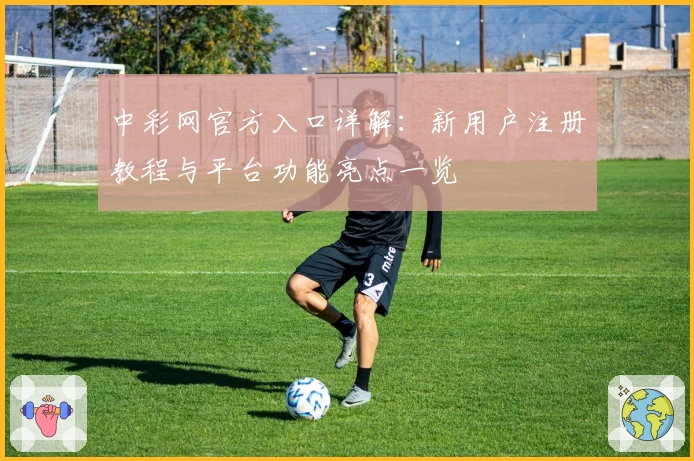 中彩网官方入口详解：新用户注册教程与平台功能亮点一览